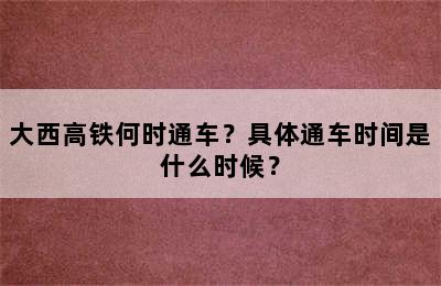 大西高铁何时通车？具体通车时间是什么时候？