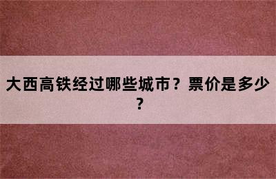 大西高铁经过哪些城市？票价是多少？