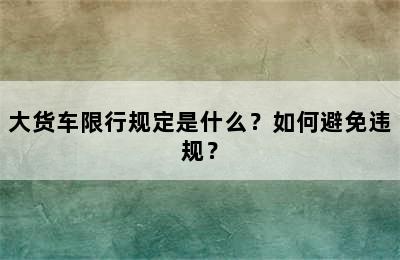 大货车限行规定是什么？如何避免违规？