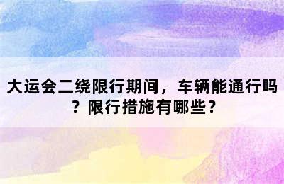 大运会二绕限行期间，车辆能通行吗？限行措施有哪些？