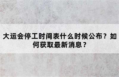 大运会停工时间表什么时候公布？如何获取最新消息？