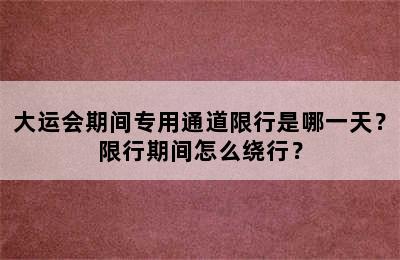 大运会期间专用通道限行是哪一天？限行期间怎么绕行？