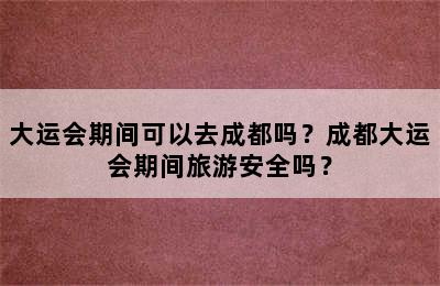 大运会期间可以去成都吗？成都大运会期间旅游安全吗？
