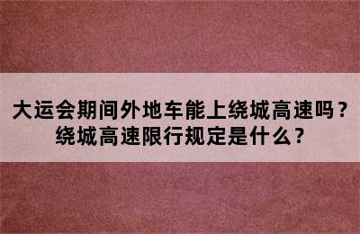 大运会期间外地车能上绕城高速吗？绕城高速限行规定是什么？