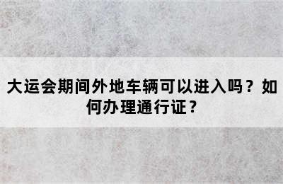 大运会期间外地车辆可以进入吗？如何办理通行证？
