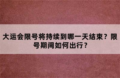 大运会限号将持续到哪一天结束？限号期间如何出行？