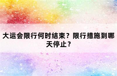 大运会限行何时结束？限行措施到哪天停止？