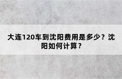 大连120车到沈阳费用是多少？沈阳如何计算？