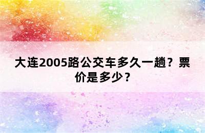 大连2005路公交车多久一趟？票价是多少？