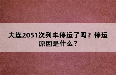 大连2051次列车停运了吗？停运原因是什么？