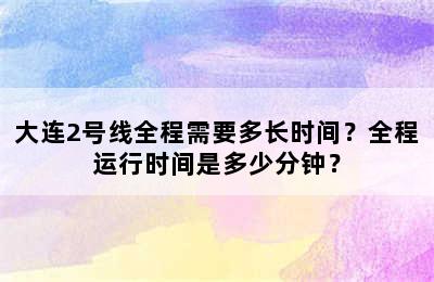 大连2号线全程需要多长时间？全程运行时间是多少分钟？