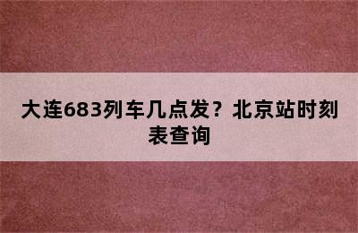 大连683列车几点发？北京站时刻表查询
