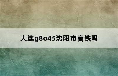 大连g8o45沈阳市高铁吗