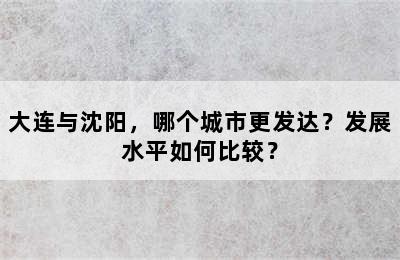 大连与沈阳，哪个城市更发达？发展水平如何比较？