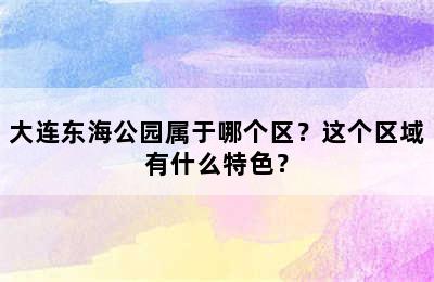 大连东海公园属于哪个区？这个区域有什么特色？