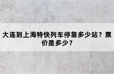 大连到上海特快列车停靠多少站？票价是多少？