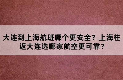 大连到上海航班哪个更安全？上海往返大连选哪家航空更可靠？