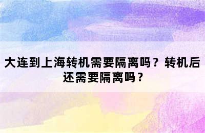 大连到上海转机需要隔离吗？转机后还需要隔离吗？