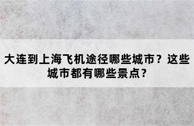 大连到上海飞机途径哪些城市？这些城市都有哪些景点？