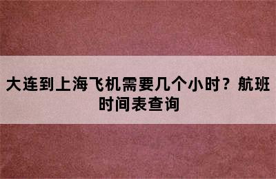 大连到上海飞机需要几个小时？航班时间表查询