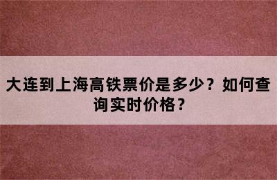 大连到上海高铁票价是多少？如何查询实时价格？