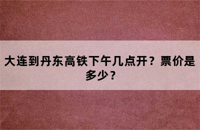 大连到丹东高铁下午几点开？票价是多少？