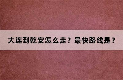 大连到乾安怎么走？最快路线是？