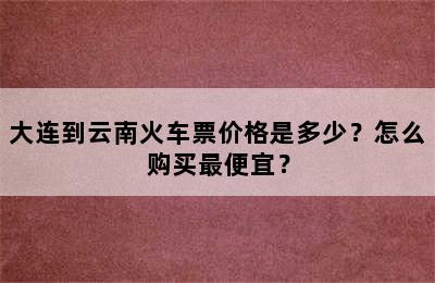 大连到云南火车票价格是多少？怎么购买最便宜？