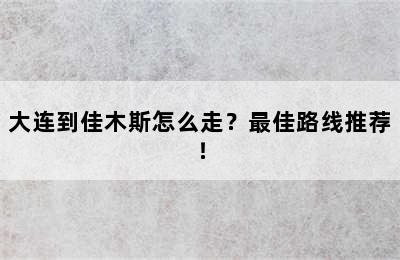 大连到佳木斯怎么走？最佳路线推荐！