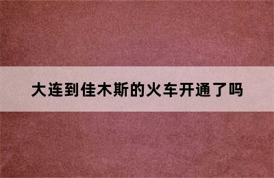 大连到佳木斯的火车开通了吗