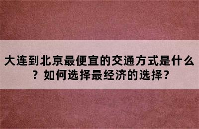 大连到北京最便宜的交通方式是什么？如何选择最经济的选择？