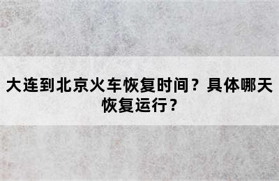 大连到北京火车恢复时间？具体哪天恢复运行？