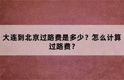 大连到北京过路费是多少？怎么计算过路费？