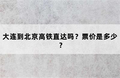 大连到北京高铁直达吗？票价是多少？