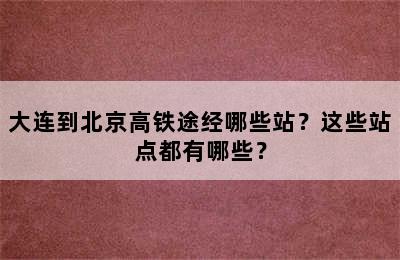 大连到北京高铁途经哪些站？这些站点都有哪些？