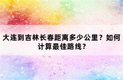 大连到吉林长春距离多少公里？如何计算最佳路线？