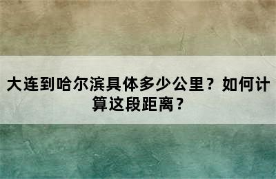 大连到哈尔滨具体多少公里？如何计算这段距离？