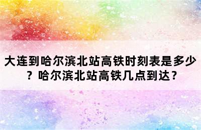 大连到哈尔滨北站高铁时刻表是多少？哈尔滨北站高铁几点到达？
