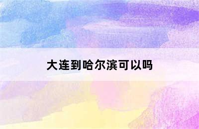 大连到哈尔滨可以吗