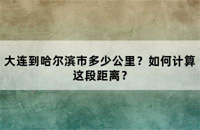 大连到哈尔滨市多少公里？如何计算这段距离？