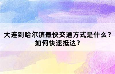 大连到哈尔滨最快交通方式是什么？如何快速抵达？