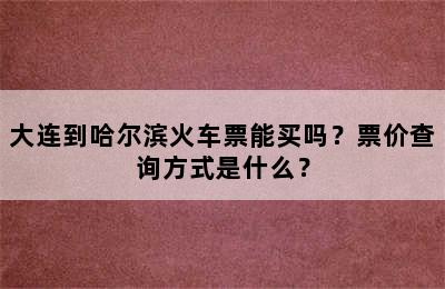 大连到哈尔滨火车票能买吗？票价查询方式是什么？