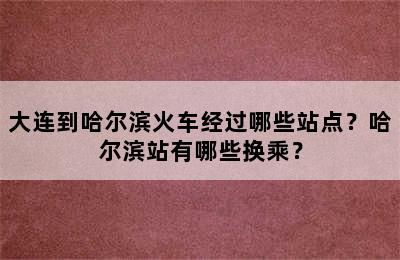 大连到哈尔滨火车经过哪些站点？哈尔滨站有哪些换乘？