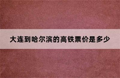 大连到哈尔滨的高铁票价是多少