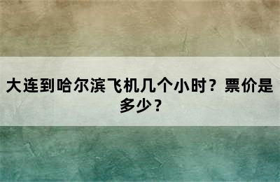 大连到哈尔滨飞机几个小时？票价是多少？