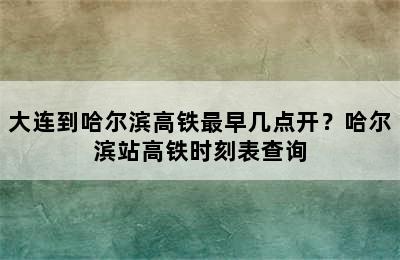 大连到哈尔滨高铁最早几点开？哈尔滨站高铁时刻表查询