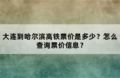 大连到哈尔滨高铁票价是多少？怎么查询票价信息？