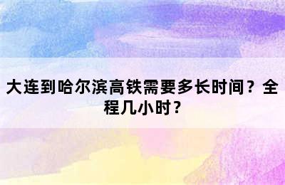 大连到哈尔滨高铁需要多长时间？全程几小时？