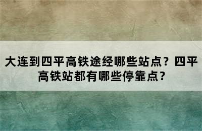 大连到四平高铁途经哪些站点？四平高铁站都有哪些停靠点？