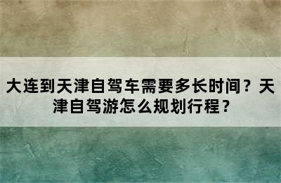 大连到天津自驾车需要多长时间？天津自驾游怎么规划行程？